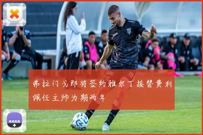 弗拉门戈即将签约雅尔丁接替费利佩任主帅为期两年