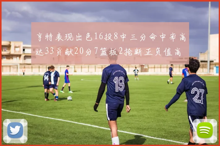 亨特表现出色16投8中三分命中率高达33贡献20分7篮板2抢断正负值高达19