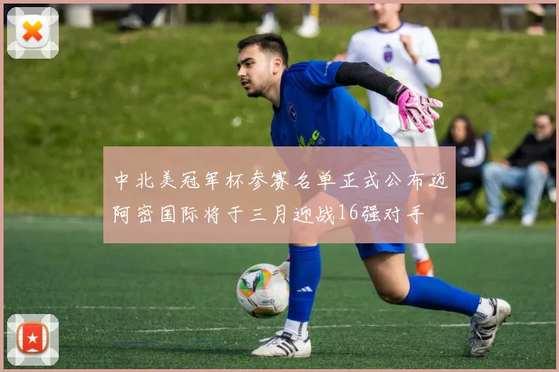 中北美冠军杯参赛名单正式公布迈阿密国际将于三月迎战16强对手