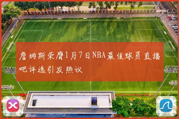 詹姆斯荣膺1月7日NBA最佳球员直播吧评选引发热议
