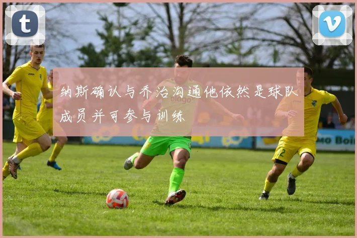 纳斯确认与乔治沟通他依然是球队成员并可参与训练
