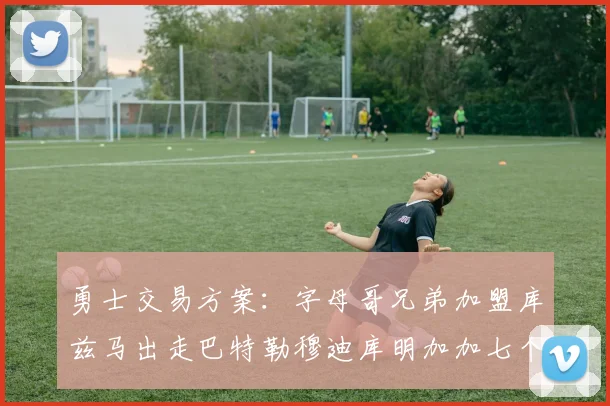 勇士交易方案：字母哥兄弟加盟库兹马出走巴特勒穆迪库明加加七个首轮选秀权