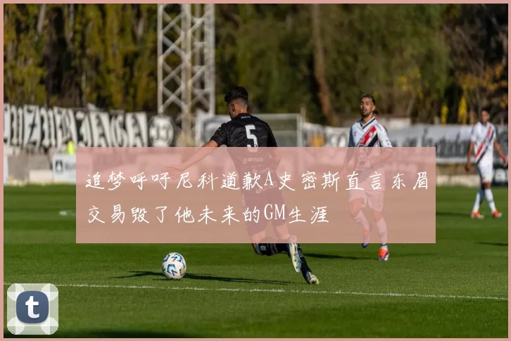 追梦呼吁尼科道歉A史密斯直言东眉交易毁了他未来的GM生涯