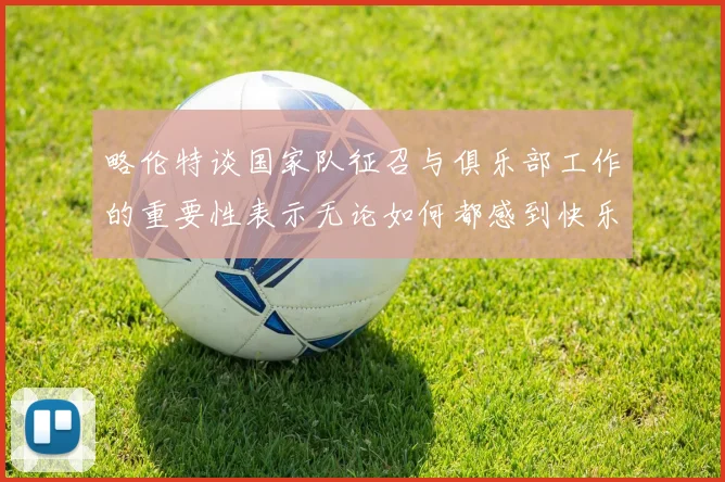 略伦特谈国家队征召与俱乐部工作的重要性表示无论如何都感到快乐