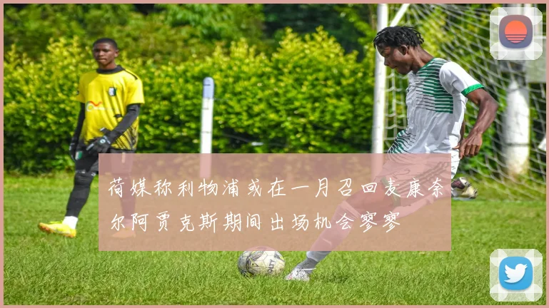 荷媒称利物浦或在一月召回麦康奈尔阿贾克斯期间出场机会寥寥