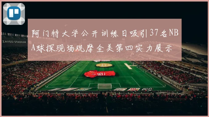 阿门特大学公开训练日吸引37名NBA球探现场观摩全美第四实力展示