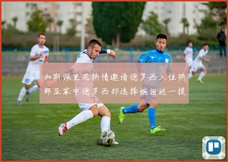 加斯佩里尼热情邀请德罗西入住热那亚家中德罗西却选择婉拒这一提议
