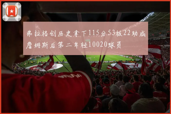 弗拉格创历史拿下115分53板22助成詹姆斯后第二年轻10020球员
