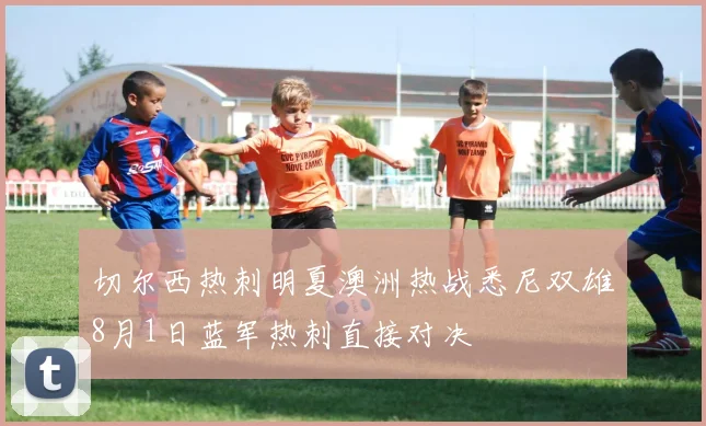 切尔西热刺明夏澳洲热战悉尼双雄8月1日蓝军热刺直接对决