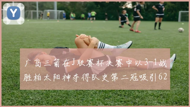 广岛三箭在J联赛杯决赛中以3-1战胜柏太阳神夺得队史第二冠吸引62466人观战