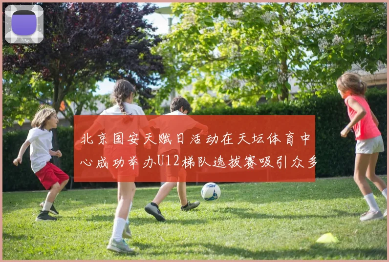 北京国安天赋日活动在天坛体育中心成功举办U12梯队选拔赛吸引众多小球员参与