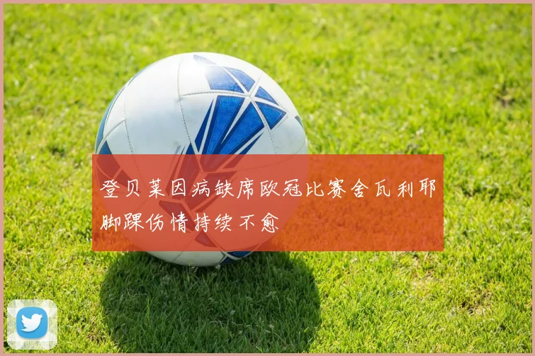 登贝莱因病缺席欧冠比赛舍瓦利耶脚踝伤情持续不愈