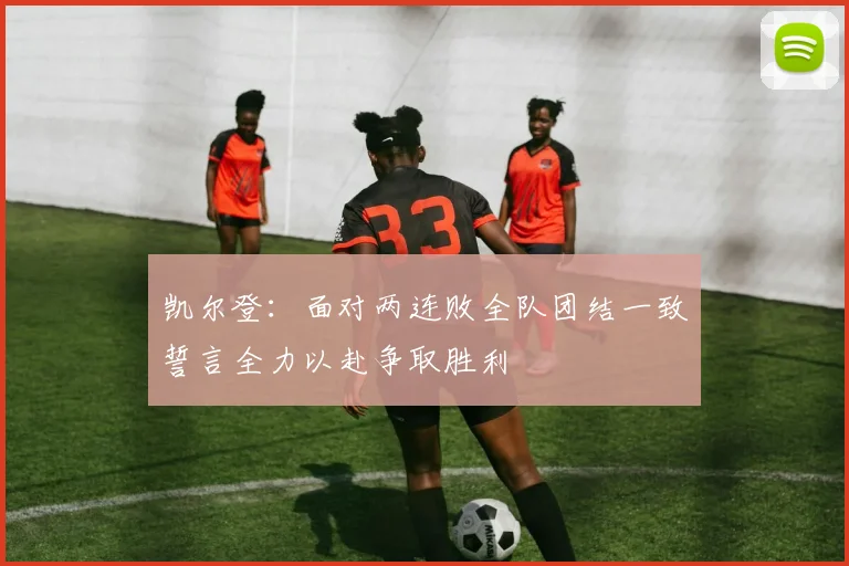 凯尔登：面对两连败全队团结一致誓言全力以赴争取胜利