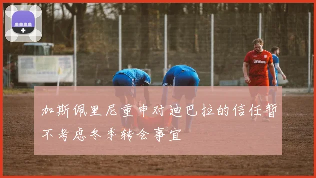 加斯佩里尼重申对迪巴拉的信任暂不考虑冬季转会事宜