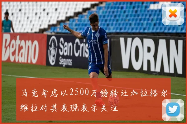 马竞考虑以2500万镑转让加拉格尔维拉对其表现表示关注