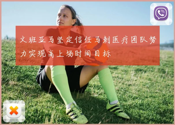 文班亚马坚定信任马刺医疗团队努力实现高上场时间目标