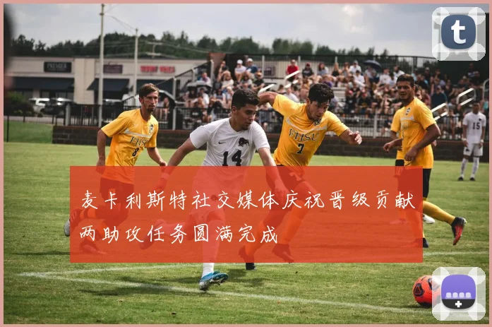 麦卡利斯特社交媒体庆祝晋级贡献两助攻任务圆满完成
