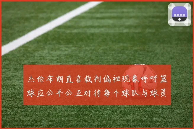 杰伦布朗直言裁判偏袒现象呼吁篮球应公平公正对待每个球队与球员
