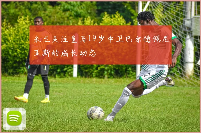 米兰关注皇马19岁中卫巴尔德佩尼亚斯的成长动态