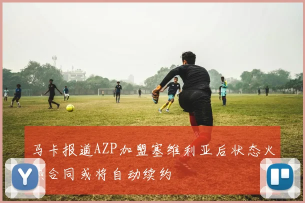 马卡报道AZP加盟塞维利亚后状态火热合同或将自动续约