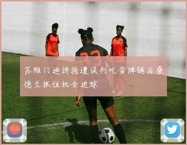 苏维门迪拼抢遭误判吃黄牌随后桑德兰抓住机会进球