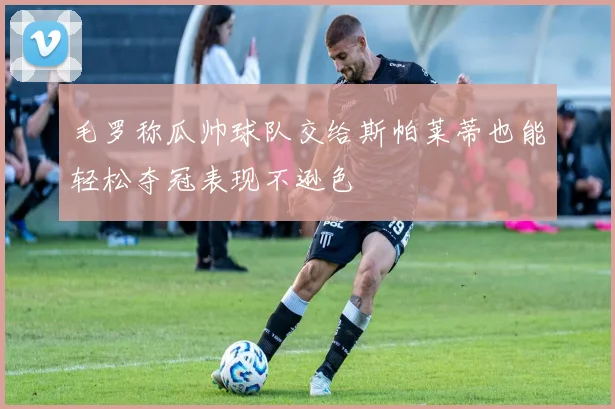 毛罗称瓜帅球队交给斯帕莱蒂也能轻松夺冠表现不逊色