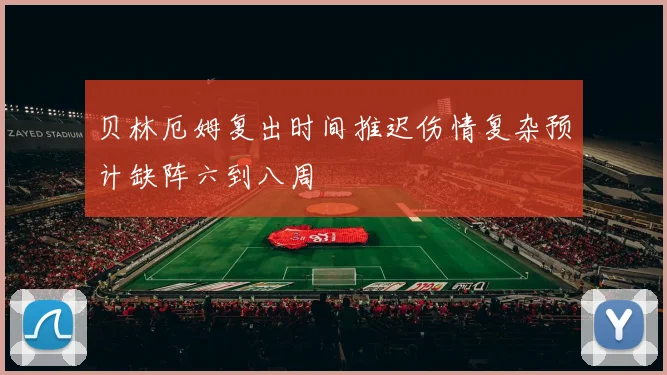 贝林厄姆复出时间推迟伤情复杂预计缺阵六到八周