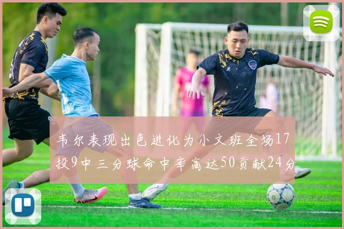 韦尔表现出色进化为小文班全场17投9中三分球命中率高达50贡献24分10篮板
