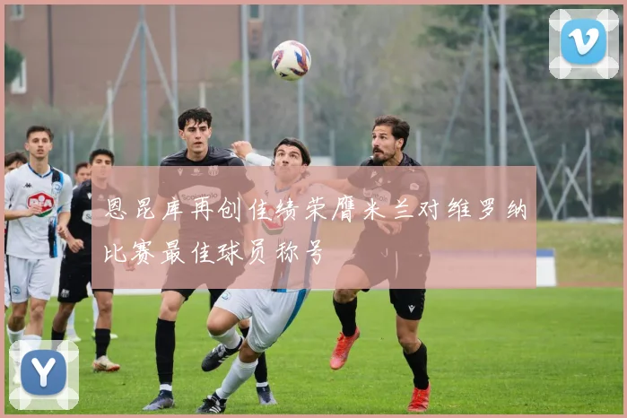 恩昆库再创佳绩荣膺米兰对维罗纳比赛最佳球员称号