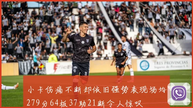 小卡伤痛不断却依旧强势表现场均279分64板37助21断令人惊叹
