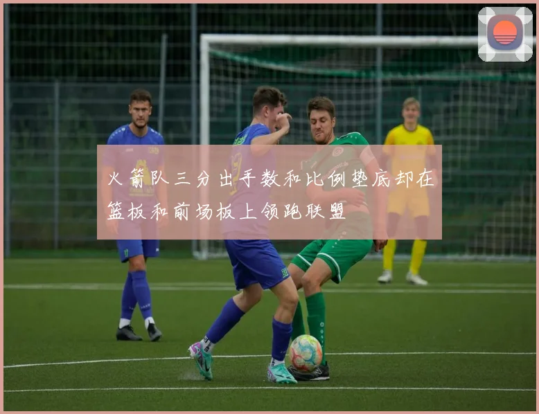 火箭队三分出手数和比例垫底却在篮板和前场板上领跑联盟