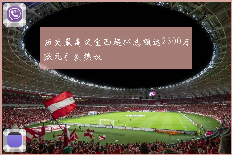 历史最高奖金西超杯总额达2300万欧元引发热议