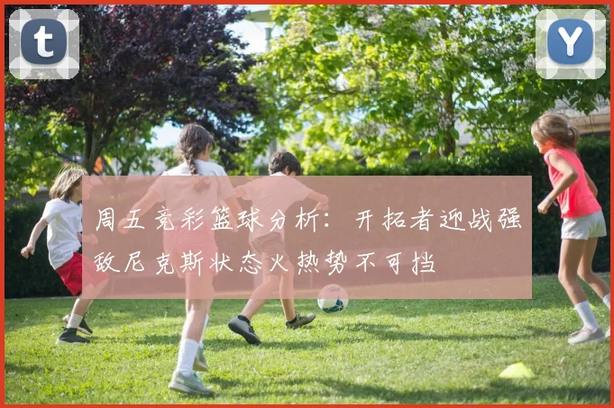 周五竞彩篮球分析：开拓者迎战强敌尼克斯状态火热势不可挡