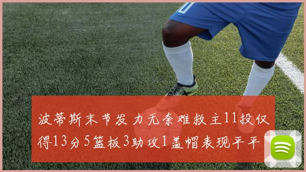 波蒂斯末节发力无奈难救主11投仅得13分5篮板3助攻1盖帽表现平平