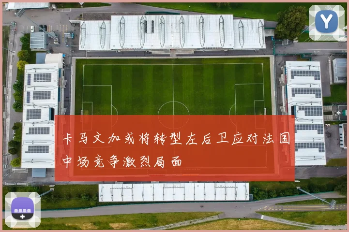 卡马文加或将转型左后卫应对法国中场竞争激烈局面