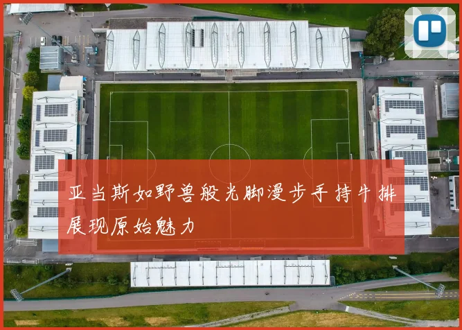 亚当斯如野兽般光脚漫步手持牛排展现原始魅力