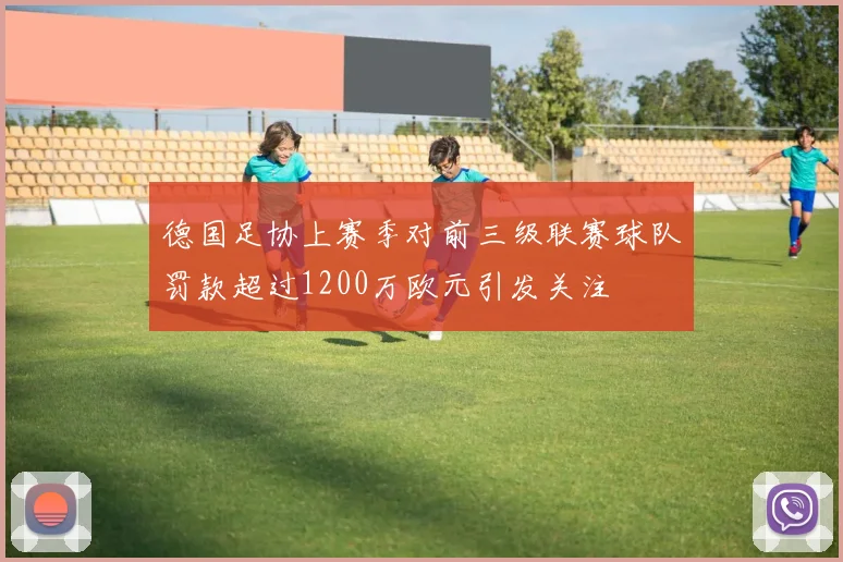 德国足协上赛季对前三级联赛球队罚款超过1200万欧元引发关注