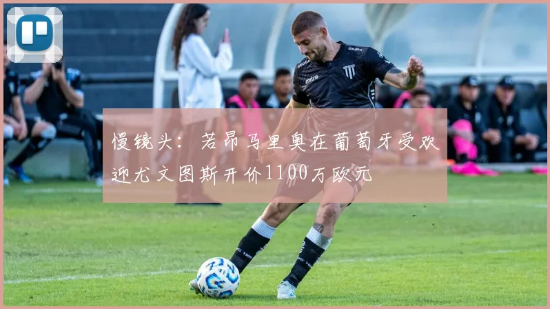 慢镜头：若昂马里奥在葡萄牙受欢迎尤文图斯开价1100万欧元