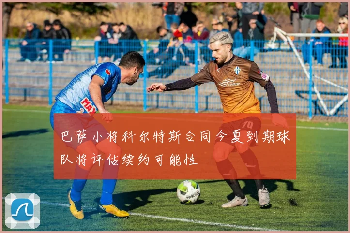 巴萨小将科尔特斯合同今夏到期球队将评估续约可能性