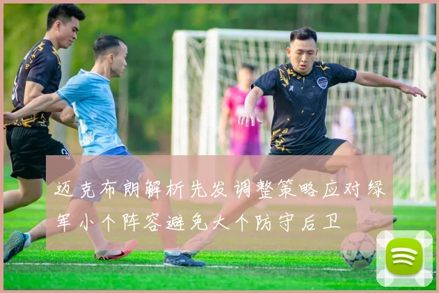 迈克布朗解析先发调整策略应对绿军小个阵容避免大个防守后卫