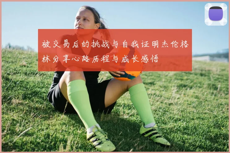 被交易后的挑战与自我证明杰伦格林分享心路历程与成长感悟