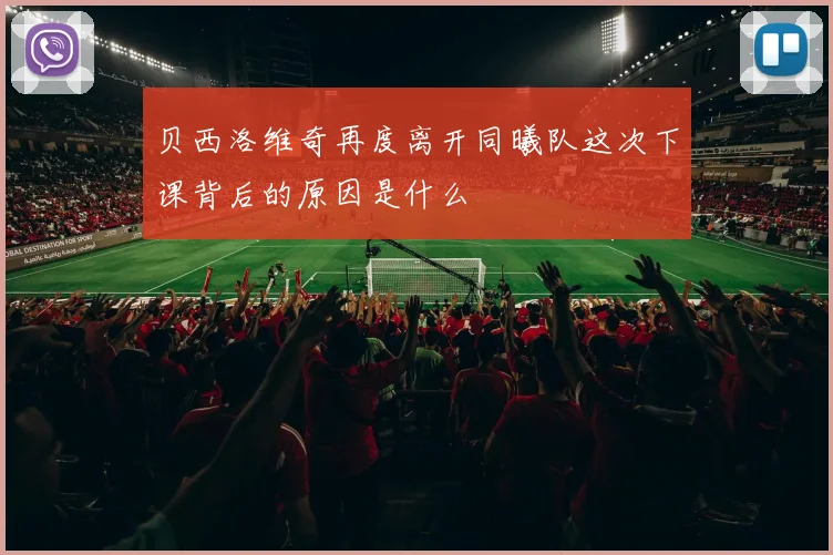 贝西洛维奇再度离开同曦队这次下课背后的原因是什么