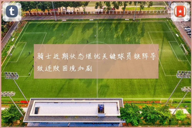 骑士近期状态堪忧关键球员缺阵导致连败困境加剧