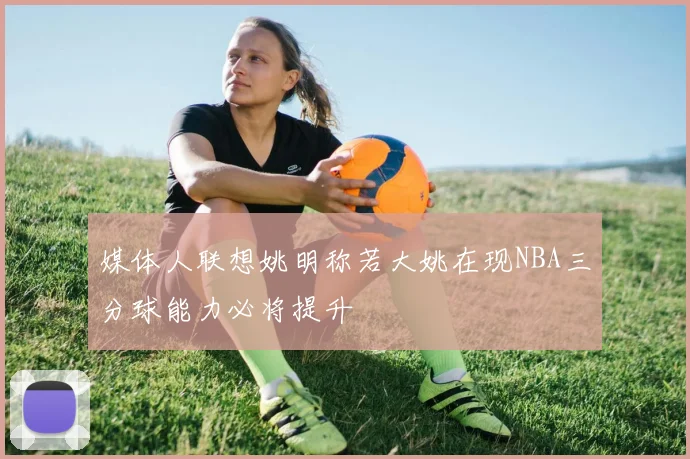 媒体人联想姚明称若大姚在现NBA三分球能力必将提升