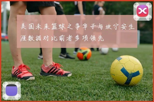美国未来篮球之争华子与坎宁安生涯数据对比前者多项领先