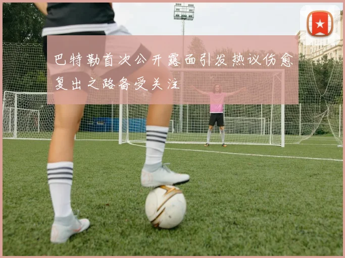 巴特勒首次公开露面引发热议伤愈复出之路备受关注
