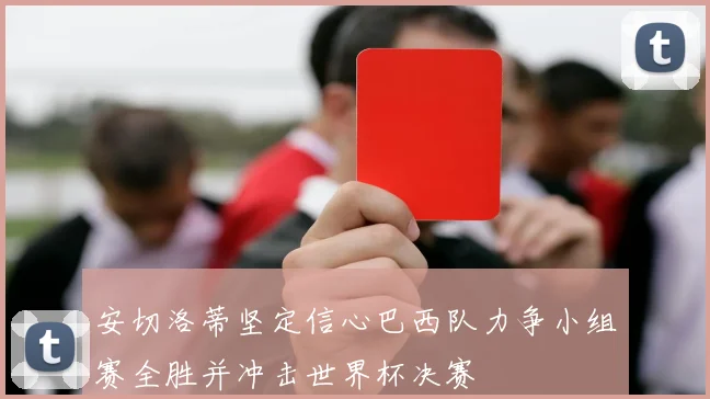 安切洛蒂坚定信心巴西队力争小组赛全胜并冲击世界杯决赛