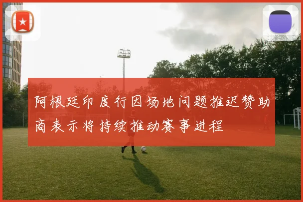 阿根廷印度行因场地问题推迟赞助商表示将持续推动赛事进程