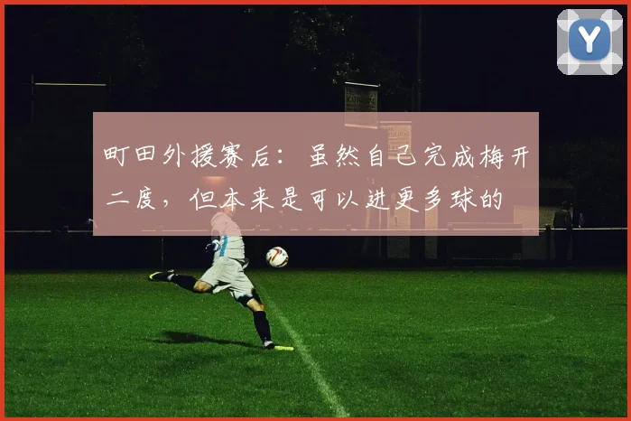 町田外援赛后：虽然自己完成梅开二度，但本来是可以进更多球的