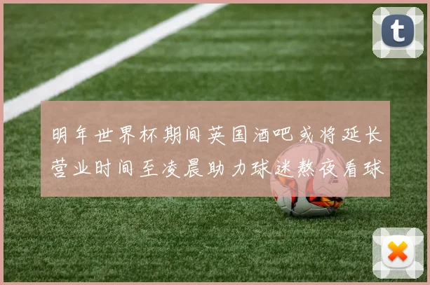 明年世界杯期间英国酒吧或将延长营业时间至凌晨助力球迷熬夜看球